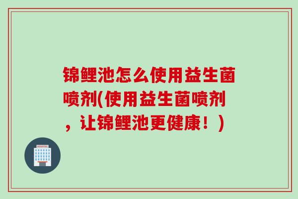 锦鲤池怎么使用益生菌喷剂(使用益生菌喷剂，让锦鲤池更健康！)