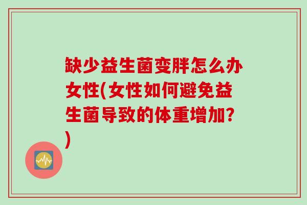 缺少益生菌变胖怎么办女性(女性如何避免益生菌导致的体重增加?) 缺少益生菌变胖怎么办女性(女性如何避免益生菌导致的体重增加?)