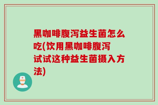 黑咖啡益生菌怎么吃(饮用黑咖啡 试试这种益生菌摄入方法) 黑咖啡益生菌怎么吃(饮用黑咖啡 试试这种益生菌摄入方法)