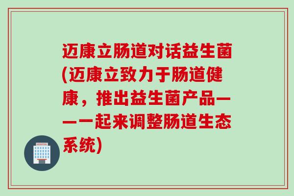 迈康立肠道对话益生菌(迈康立致力于肠道健康,推出益生菌产品——一起来调整肠道生态系统) 迈康立肠道对话益生菌(迈康立致力于肠道健康,推出益生菌产品——一起来调整肠道生态系统)