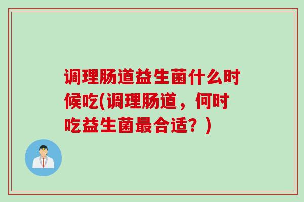 调理肠道益生菌什么时候吃(调理肠道，何时吃益生菌合适？)