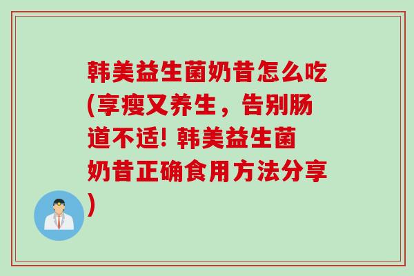 韩美益生菌奶昔怎么吃(享瘦又养生，告别肠道不适! 韩美益生菌奶昔正确食用方法分享)