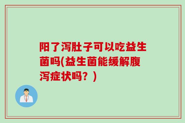 阳了泻肚子可以吃益生菌吗(益生菌能缓解症状吗？)