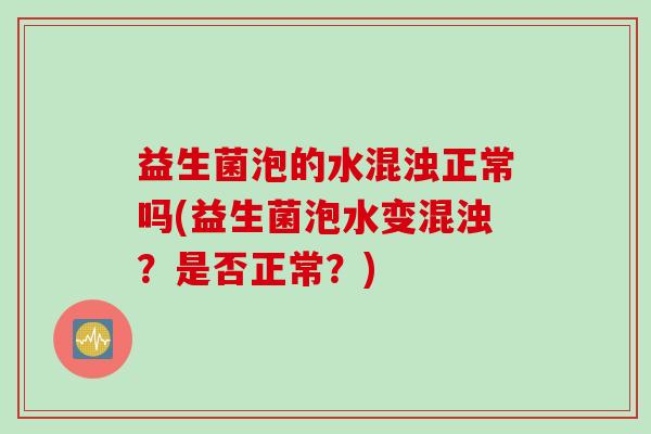 益生菌泡的水混浊正常吗(益生菌泡水变混浊？是否正常？)