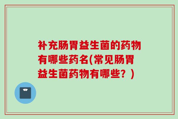 补充肠胃益生菌的药物有哪些药名(常见肠胃益生菌药物有哪些？)