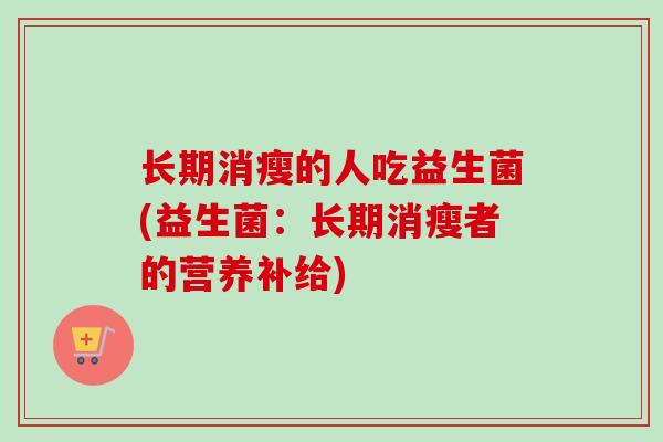 长期消瘦的人吃益生菌(益生菌：长期消瘦者的营养补给)