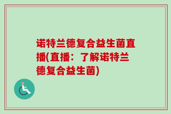 诺特兰德复合益生菌直播(直播:了解诺特兰德复合益生菌) 诺特兰德复合益生菌直播(直播:了解诺特兰德复合益生菌)