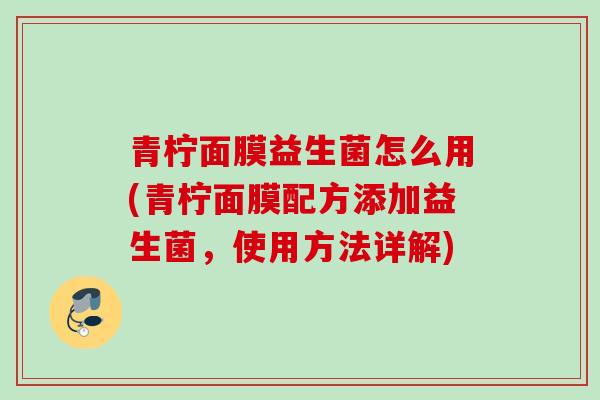 青柠面膜益生菌怎么用(青柠面膜配方添加益生菌，使用方法详解)