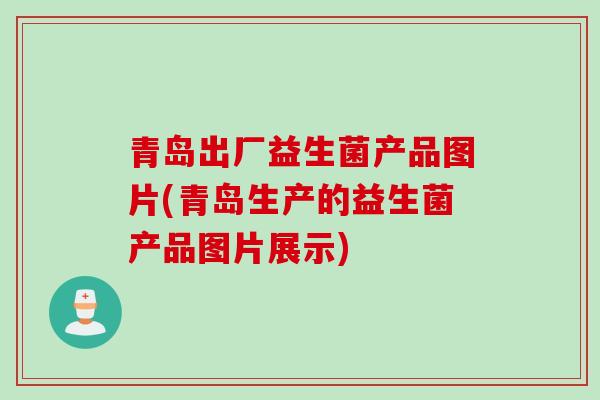 青岛出厂益生菌产品图片(青岛生产的益生菌产品图片展示)