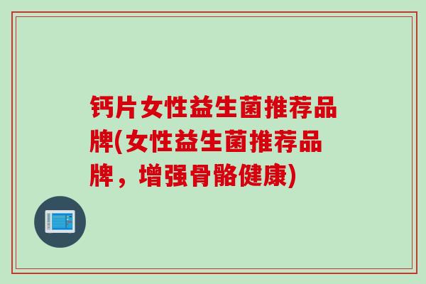 钙片女性益生菌推荐品牌(女性益生菌推荐品牌,增强骨骼健康) 钙片女性益生菌推荐品牌(女性益生菌推荐品牌,增强骨骼健康)
