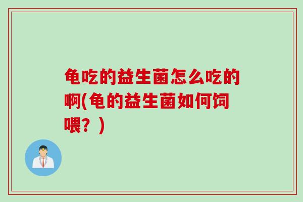 龟吃的益生菌怎么吃的啊(龟的益生菌如何饲喂?) 龟吃的益生菌怎么吃的啊(龟的益生菌如何饲喂?)