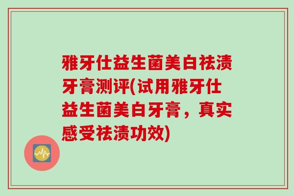 雅牙仕益生菌美白祛渍牙膏测评(试用雅牙仕益生菌美白牙膏,真实感受祛渍功效) 雅牙仕益生菌美白祛渍牙膏测评(试用雅牙仕益生菌美白牙膏,真实感受祛渍功效)