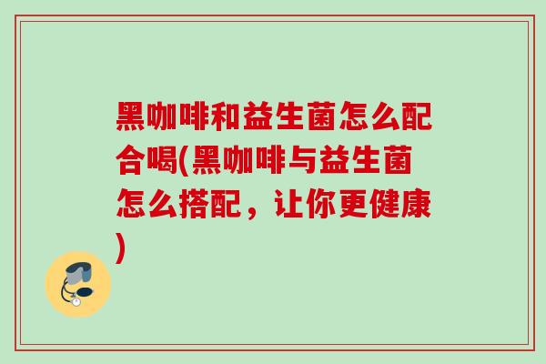 黑咖啡和益生菌怎么配合喝(黑咖啡与益生菌怎么搭配，让你更健康)