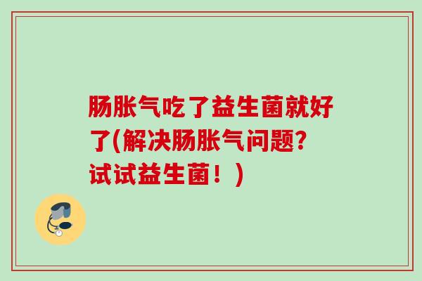 肠吃了益生菌就好了(解决肠问题?试试益生菌!) 肠吃了益生菌就好了(解决肠问题?试试益生菌!)
