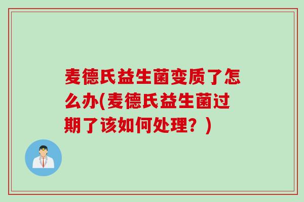 麦德氏益生菌变质了怎么办(麦德氏益生菌过期了该如何处理？)