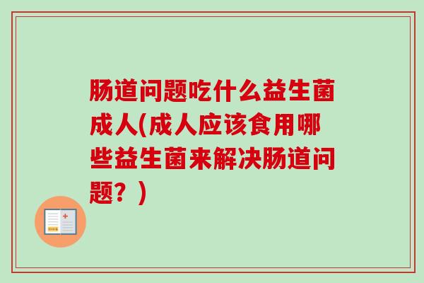 肠道问题吃什么益生菌成人(成人应该食用哪些益生菌来解决肠道问题？)