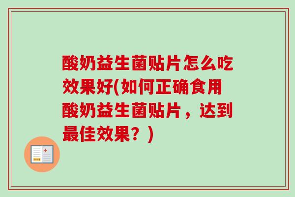 酸奶益生菌贴片怎么吃效果好(如何正确食用酸奶益生菌贴片，达到佳效果？)