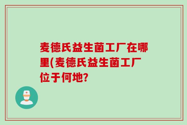 麦德氏益生菌工厂在哪里(麦德氏益生菌工厂位于何地？