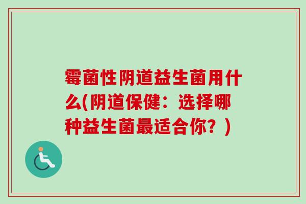 霉菌性益生菌用什么(保健：选择哪种益生菌适合你？)