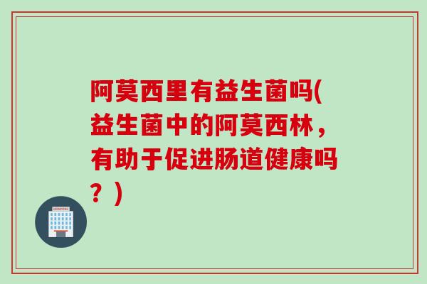 阿莫西里有益生菌吗(益生菌中的阿莫西林，有助于促进肠道健康吗？)