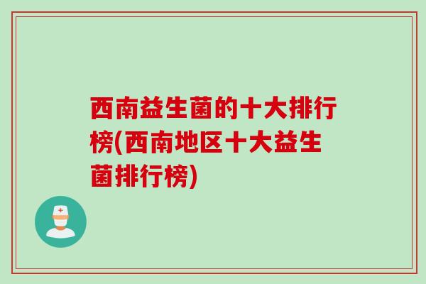 西南益生菌的十大排行榜(西南地区十大益生菌排行榜)