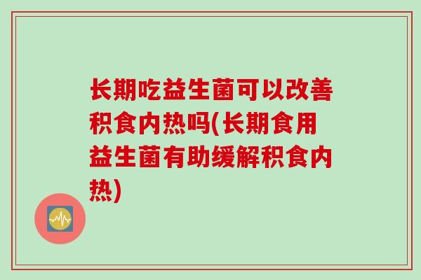 长期吃益生菌可以改善积食内热吗(长期食用益生菌有助缓解积食内热) 长期吃益生菌可以改善积食内热吗(长期食用益生菌有助缓解积食内热)
