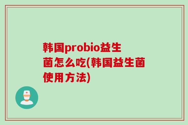 韩国probio益生菌怎么吃(韩国益生菌使用方法) 韩国probio益生菌怎么吃(韩国益生菌使用方法)