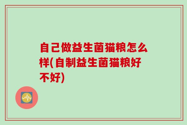 自己做益生菌猫粮怎么样(自制益生菌猫粮好不好)