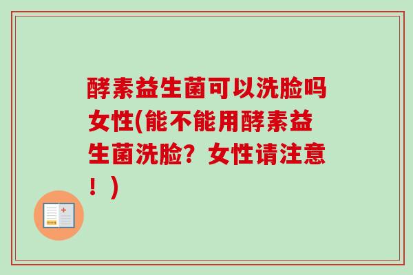 酵素益生菌可以洗脸吗女性(能不能用酵素益生菌洗脸？女性请注意！)