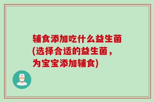 辅食添加吃什么益生菌(选择合适的益生菌，为宝宝添加辅食)