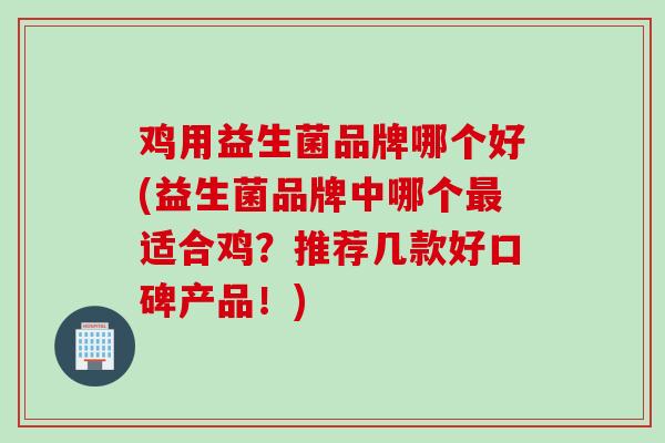 鸡用益生菌品牌哪个好(益生菌品牌中哪个适合鸡？推荐几款好口碑产品！)