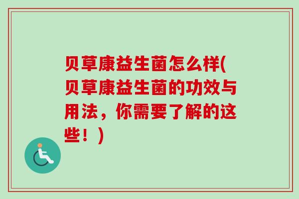 贝草康益生菌怎么样(贝草康益生菌的功效与用法，你需要了解的这些！)
