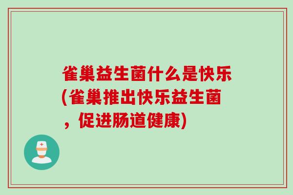雀巢益生菌什么是快乐(雀巢推出快乐益生菌,促进肠道健康) 雀巢益生菌什么是快乐(雀巢推出快乐益生菌,促进肠道健康)
