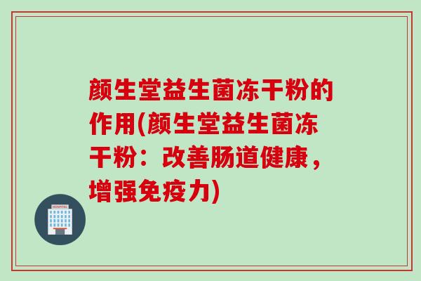 颜生堂益生菌冻干粉的作用(颜生堂益生菌冻干粉：改善肠道健康，增强力)
