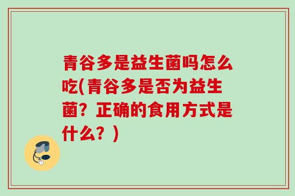 青谷多是益生菌吗怎么吃(青谷多是否为益生菌?正确的食用方式是什么?) 青谷多是益生菌吗怎么吃(青谷多是否为益生菌?正确的食用方式是什么?)