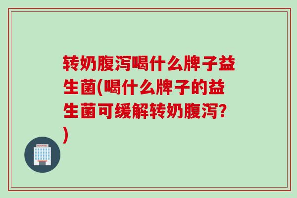 转奶喝什么牌子益生菌(喝什么牌子的益生菌可缓解转奶?) 转奶喝什么牌子益生菌(喝什么牌子的益生菌可缓解转奶?)