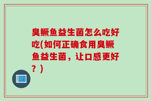 臭鳜鱼益生菌怎么吃好吃(如何正确食用臭鳜鱼益生菌，让口感更好？)