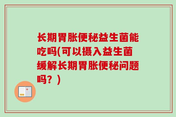 长期胃胀益生菌能吃吗(可以摄入益生菌缓解长期胃胀问题吗?) 长期胃胀益生菌能吃吗(可以摄入益生菌缓解长期胃胀问题吗?)