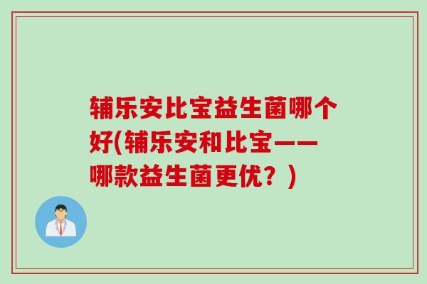 辅乐安比宝益生菌哪个好(辅乐安和比宝——哪款益生菌更优?) 辅乐安比宝益生菌哪个好(辅乐安和比宝——哪款益生菌更优?)