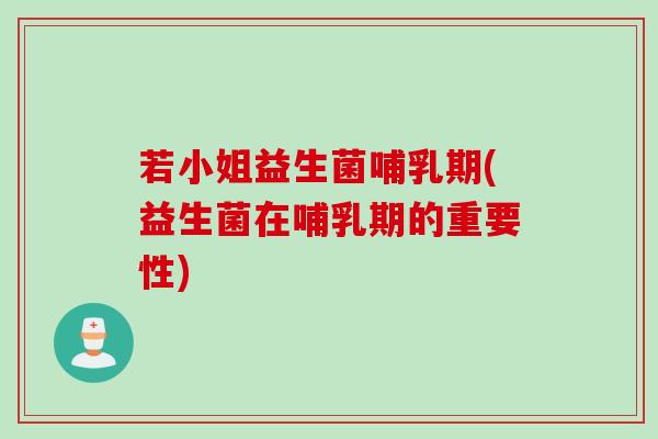若小姐益生菌哺乳期(益生菌在哺乳期的重要性)