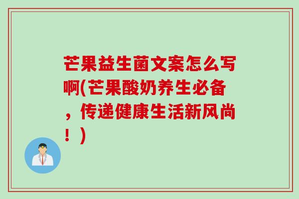 芒果益生菌文案怎么写啊(芒果酸奶养生必备,传递健康生活新风尚!) 芒果益生菌文案怎么写啊(芒果酸奶养生必备,传递健康生活新风尚!)