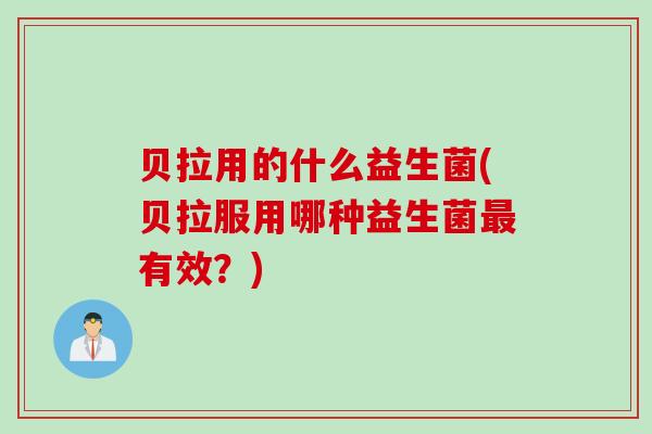 贝拉用的什么益生菌(贝拉服用哪种益生菌有效?) 贝拉用的什么益生菌(贝拉服用哪种益生菌有效?)