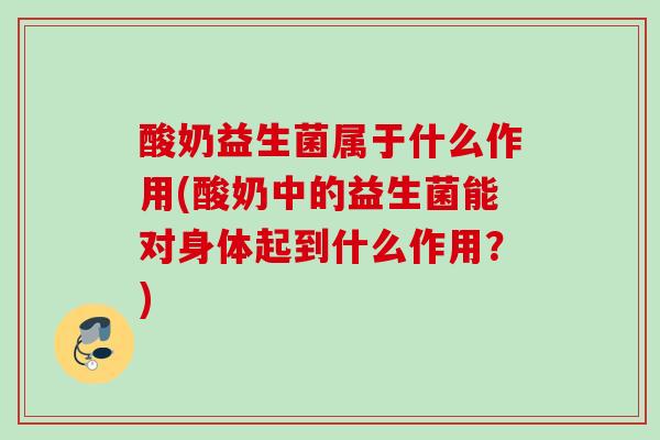 酸奶益生菌属于什么作用(酸奶中的益生菌能对身体起到什么作用?) 酸奶益生菌属于什么作用(酸奶中的益生菌能对身体起到什么作用?)
