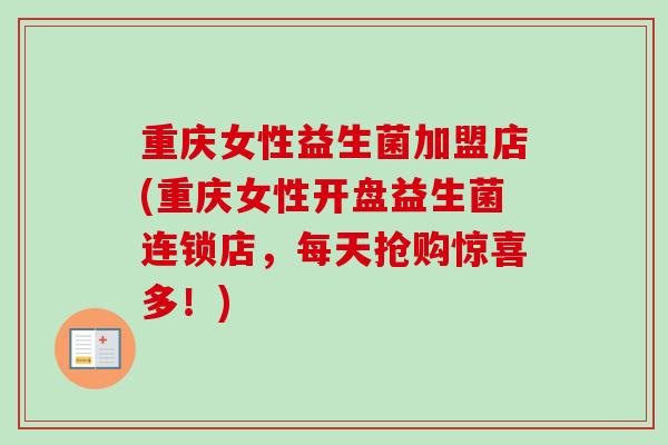 重庆女性益生菌加盟店(重庆女性开盘益生菌连锁店,每天抢购惊喜多!) 重庆女性益生菌加盟店(重庆女性开盘益生菌连锁店,每天抢购惊喜多!)