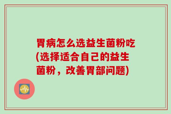 胃怎么选益生菌粉吃(选择适合自己的益生菌粉,改善胃部问题) 胃怎么选益生菌粉吃(选择适合自己的益生菌粉,改善胃部问题)
