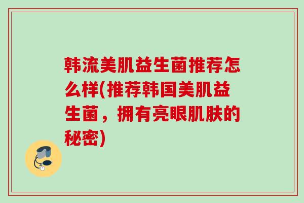 韩流美肌益生菌推荐怎么样(推荐韩国美肌益生菌，拥有亮眼的秘密)