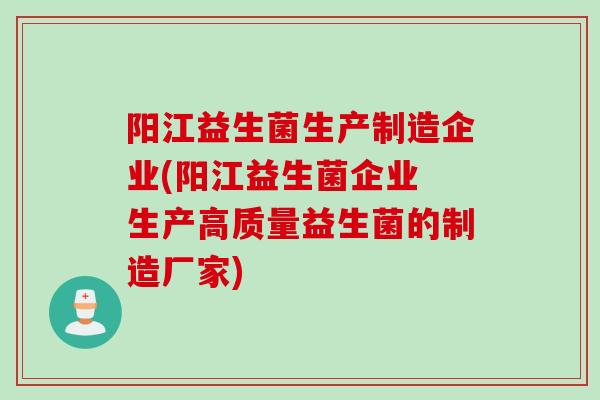 阳江益生菌生产制造企业(阳江益生菌企业 生产高质量益生菌的制造厂家) 阳江益生菌生产制造企业(阳江益生菌企业 生产高质量益生菌的制造厂家)