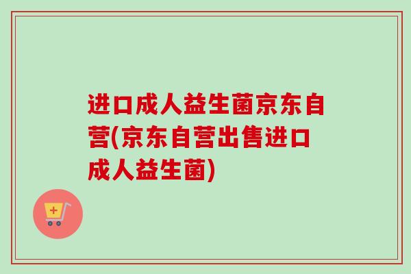 进口成人益生菌京东自营(京东自营出售进口成人益生菌)