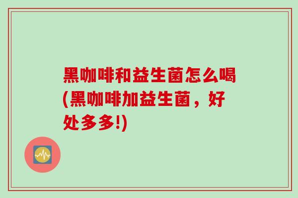 黑咖啡和益生菌怎么喝(黑咖啡加益生菌,好处多多!) 黑咖啡和益生菌怎么喝(黑咖啡加益生菌,好处多多!)