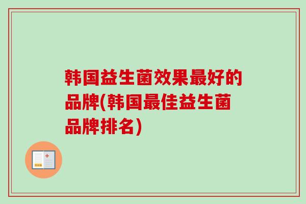 韩国益生菌效果好的品牌(韩国佳益生菌品牌排名) 韩国益生菌效果好的品牌(韩国佳益生菌品牌排名)